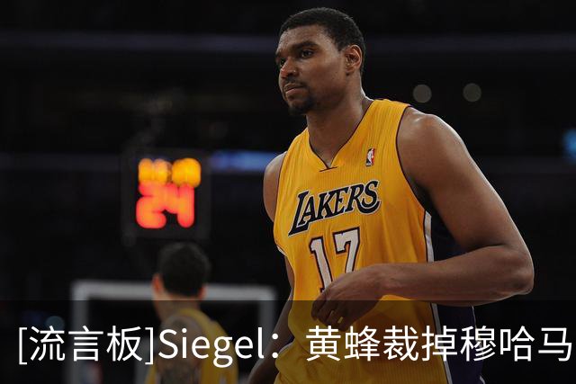 [流言板]Siegel：黄蜂裁掉穆哈马杜-盖耶